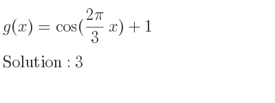 The g(x)=cos((2pi)/3 x)+1 is 3